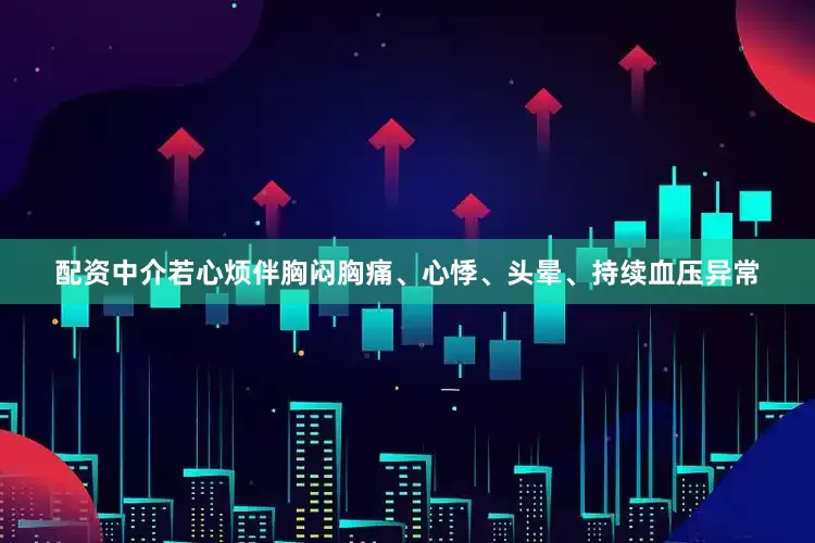 配资中介若心烦伴胸闷胸痛、心悸、头晕、持续血压异常