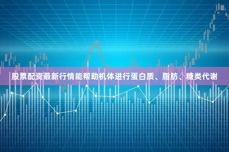 股票配资最新行情能帮助机体进行蛋白质、脂肪、糖类代谢