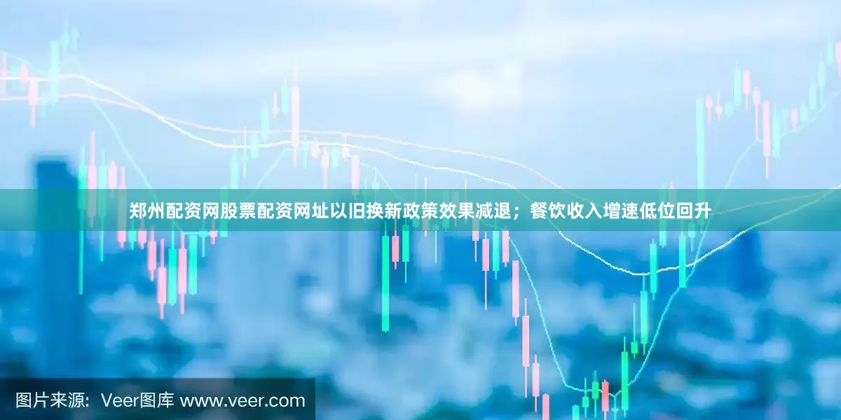 郑州配资网股票配资网址以旧换新政策效果减退；餐饮收入增速低位回升